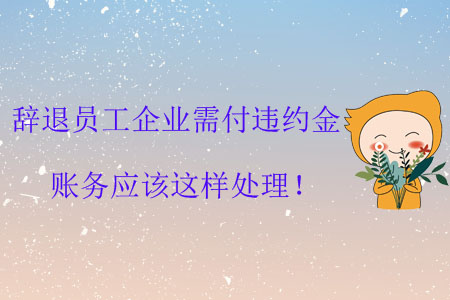 辭退員工企業(yè)需付違約金，賬務(wù)應(yīng)該這樣處理！