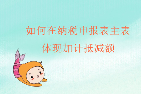 如何在納稅申報表主表體現(xiàn)加計抵減額？