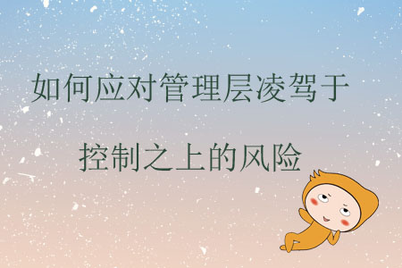 如何應(yīng)對管理層凌駕于控制之上的風(fēng)險 如何應(yīng)對管理層凌駕于控制之上的風(fēng)險