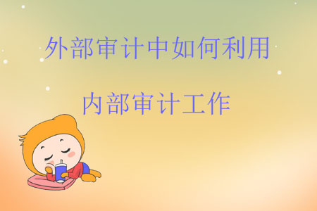 外部審計(jì)中如何利用內(nèi)部審計(jì)工作