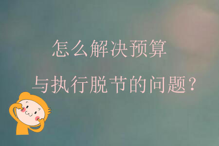 怎么解決預(yù)算與執(zhí)行脫節(jié)的問題？