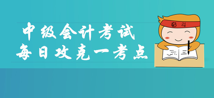 2019年中級(jí)會(huì)計(jì)考試每日攻克一考點(diǎn)，這些內(nèi)容你掌握了嗎？