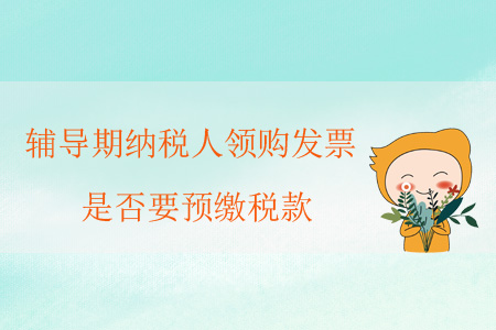 輔導(dǎo)期納稅人領(lǐng)購發(fā)票，是否要預(yù)繳稅款？
