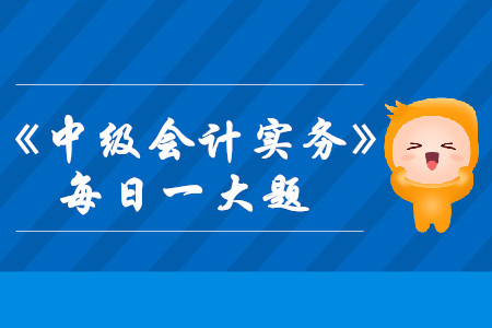 2019年中級(jí)會(huì)計(jì)實(shí)務(wù)每日攻克一大題：8月28日