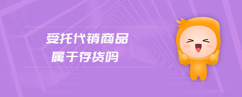 受托代銷商品屬于存貨嗎 受托代銷商品屬于存貨嗎