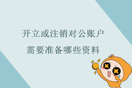 開立或注銷對(duì)公賬戶，需要準(zhǔn)備哪些資料