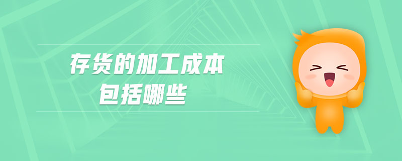 存貨的加工成本包括哪些 存貨的加工成本包括哪些