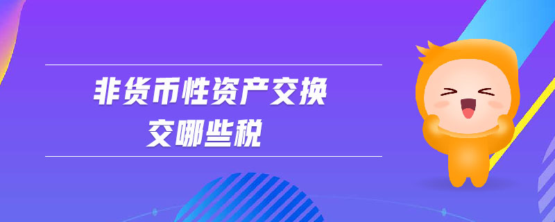 非貨幣性資產(chǎn)交換交哪些稅