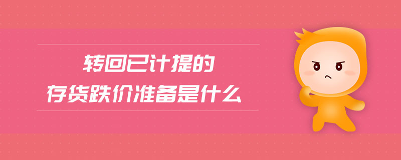 轉(zhuǎn)回已計提的存貨跌價準(zhǔn)備是什么 轉(zhuǎn)回已計提的存貨跌價準(zhǔn)備是什么