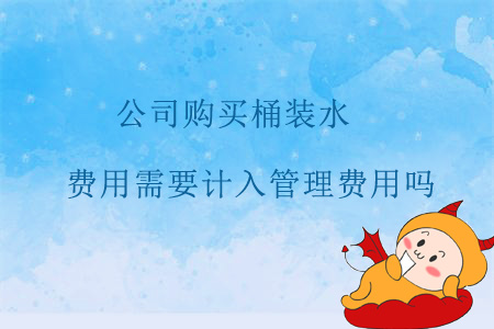 公司購買桶裝水，費(fèi)用需要計(jì)入管理費(fèi)用嗎？