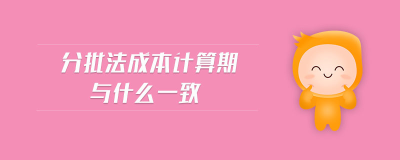 分批法成本計(jì)算期與什么一致