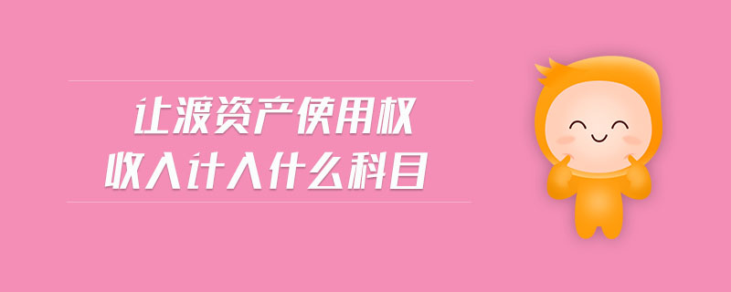 讓渡資產(chǎn)使用權(quán)收入計(jì)入什么科目
