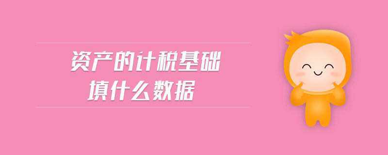 資產(chǎn)的計(jì)稅基礎(chǔ)填什么數(shù)據(jù)