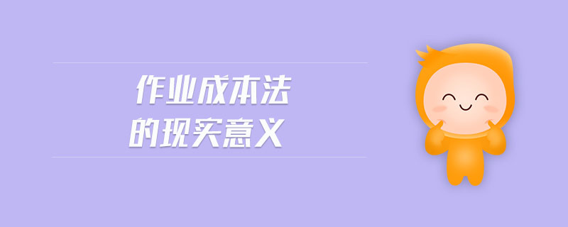 作業(yè)成本法的現(xiàn)實(shí)意義
