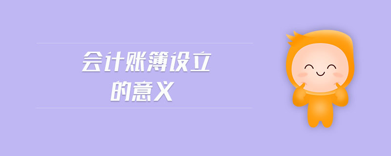 會(huì)計(jì)賬簿設(shè)立的意義 會(huì)計(jì)賬簿設(shè)立的意義