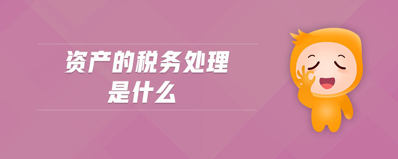資產(chǎn)的稅務處理是什么 資產(chǎn)的稅務處理是什么