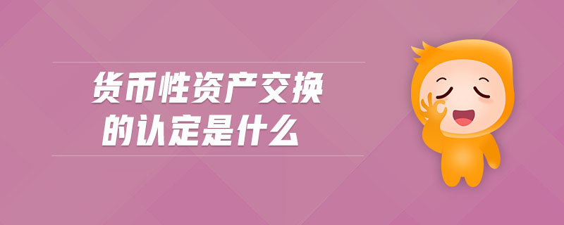 貨幣性資產(chǎn)交換的認(rèn)定是什么 貨幣性資產(chǎn)交換的認(rèn)定是什么
