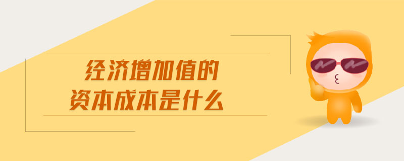 經(jīng)濟(jì)增加值的資本成本是什么 經(jīng)濟(jì)增加值的資本成本是什么