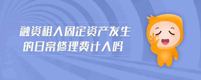 融資租入固定資產發(fā)生的日常修理費計入嗎