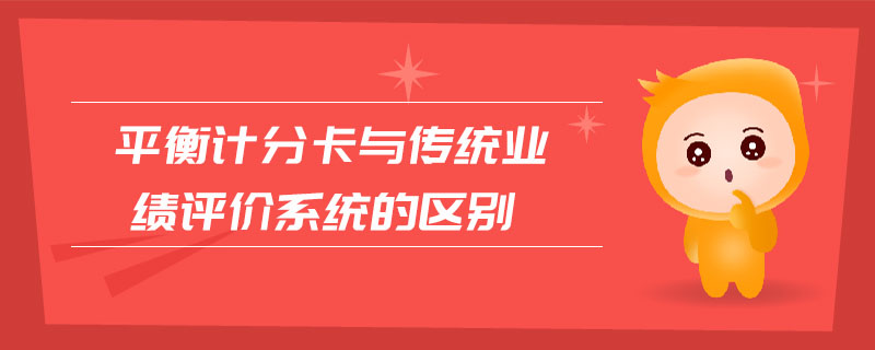 平衡計分卡與傳統(tǒng)業(yè)績評價系統(tǒng)的區(qū)別 平衡計分卡與傳統(tǒng)業(yè)績評價系統(tǒng)的區(qū)別