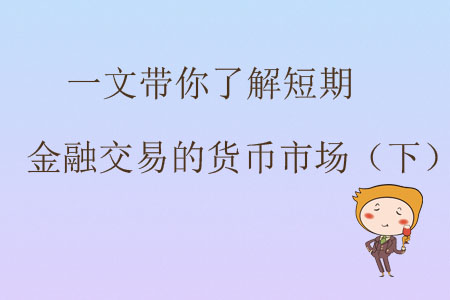 一文帶你了解短期金融交易的貨幣市場(下) 一文帶你了解短期金融交易的貨幣市場(下)