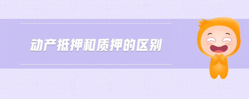 動產(chǎn)抵押和質(zhì)押的區(qū)別