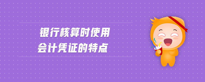 銀行核算時(shí)使用會(huì)計(jì)憑證的特點(diǎn) 銀行核算時(shí)使用會(huì)計(jì)憑證的特點(diǎn)