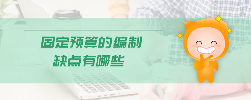 固定預(yù)算的編制缺點(diǎn)有哪些 固定預(yù)算的編制缺點(diǎn)有哪些