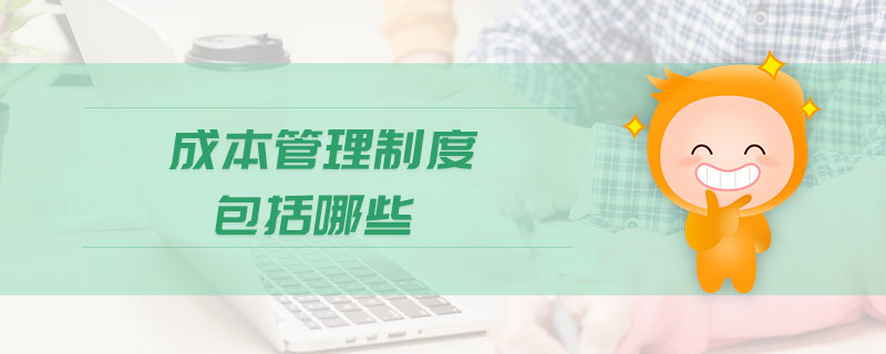 成本管理制度包括哪些 成本管理制度包括哪些