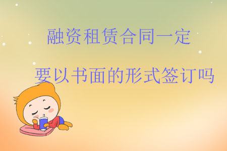 融資租賃合同一定要以書面的形式簽訂嗎？