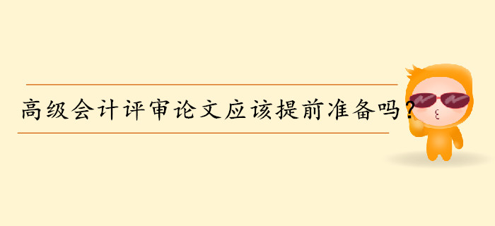 高級會計師評審論文應(yīng)該提前準(zhǔn)備嗎？