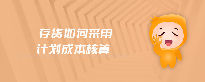 存貨如何采用計劃成本核算 存貨如何采用計劃成本核算