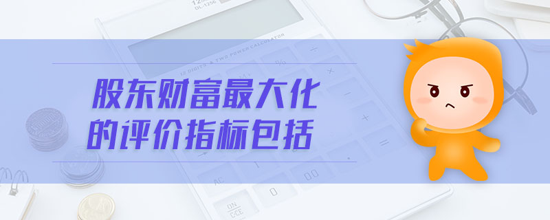 股東財富最大化的評價指標包括 股東財富最大化的評價指標包括