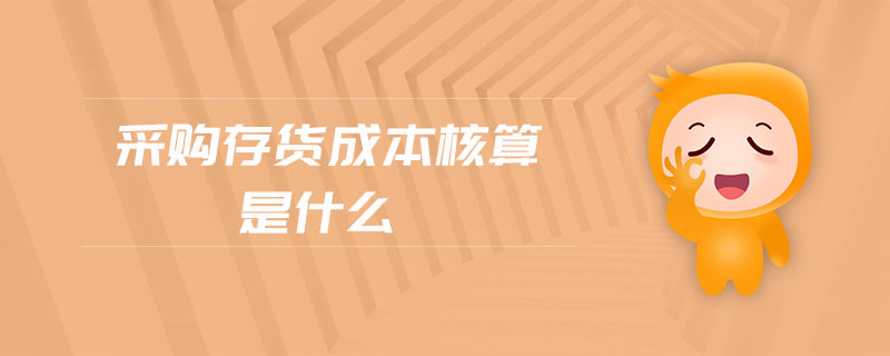 采購存貨成本核算是什么 采購存貨成本核算是什么