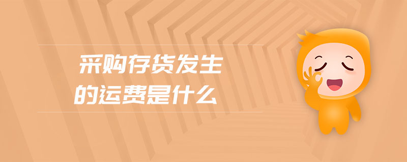 采購存貨發(fā)生的運(yùn)費(fèi)是什么 采購存貨發(fā)生的運(yùn)費(fèi)是什么