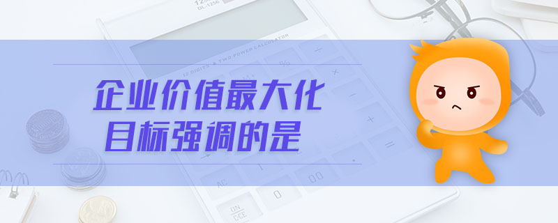 企業(yè)價(jià)值最大化目標(biāo)強(qiáng)調(diào)的是 企業(yè)價(jià)值最大化目標(biāo)強(qiáng)調(diào)的是