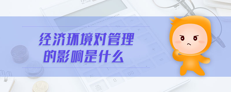 經(jīng)濟(jì)環(huán)境對(duì)管理的影響是什么 經(jīng)濟(jì)環(huán)境對(duì)管理的影響是什么