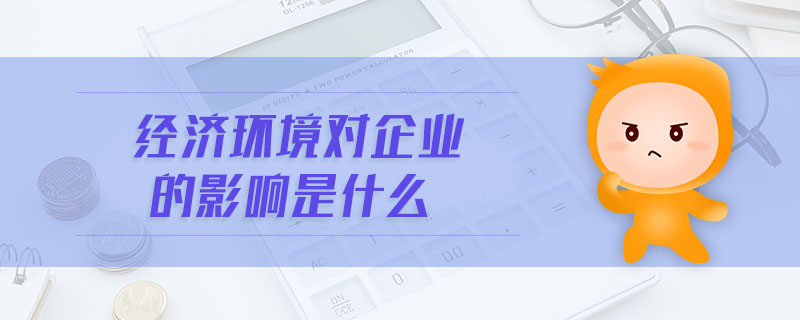 經(jīng)濟(jì)環(huán)境對(duì)企業(yè)的影響是什么 經(jīng)濟(jì)環(huán)境對(duì)企業(yè)的影響是什么