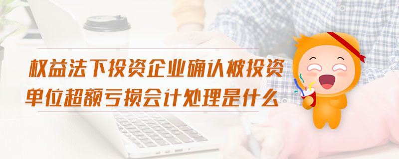 權(quán)益法下投資企業(yè)確認(rèn)被投資單位超額虧損會(huì)計(jì)處理是什么
