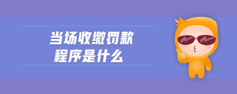 當(dāng)場(chǎng)收繳罰款程序是什么 當(dāng)場(chǎng)收繳罰款程序是什么