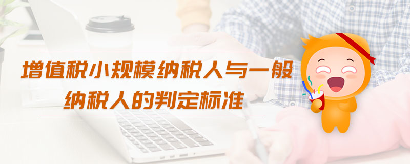 增值稅小規(guī)模納稅人與一般納稅人的判定標(biāo)準(zhǔn)