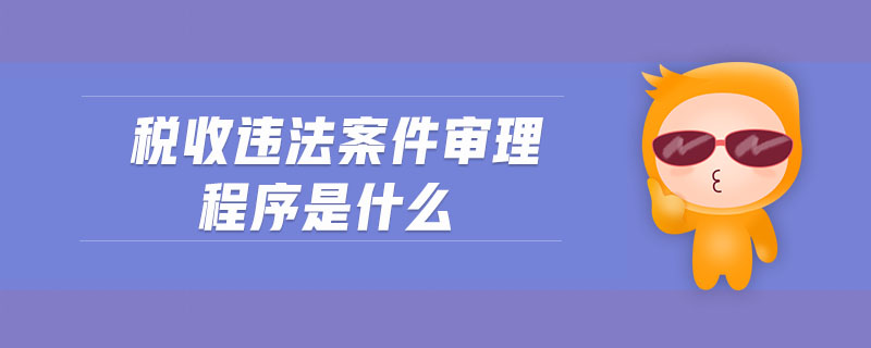 稅收違法案件審理程序是什么