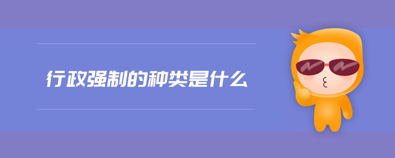 行政強(qiáng)制的種類是什么 行政強(qiáng)制的種類是什么