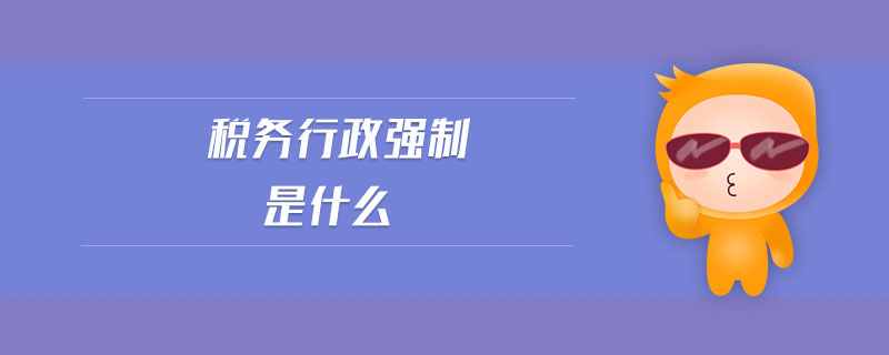 稅務(wù)行政強制是什么