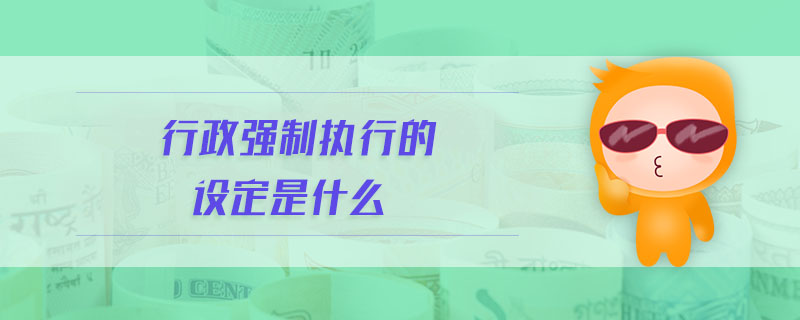行政強(qiáng)制執(zhí)行的設(shè)定是什么 行政強(qiáng)制執(zhí)行的設(shè)定是什么