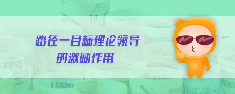 路徑一目標(biāo)理論領(lǐng)導(dǎo)的激勵(lì)作用