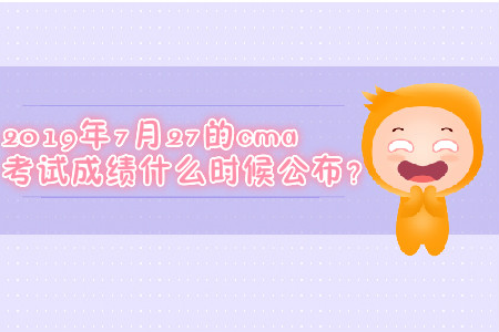 2019年7月27的cma考試成績什么時候公布？