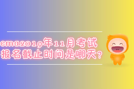 cma2019年11月考試報(bào)名截止時(shí)間是哪天？