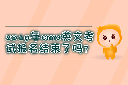 2019年cma英文考試報(bào)名結(jié)束了嗎？
