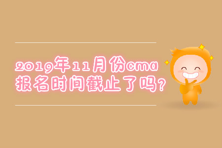 2019年11月份cma報(bào)名時(shí)間截止了嗎？